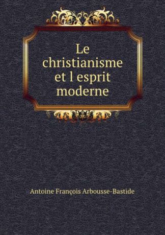 Antoine François Arbousse-Bastide Le christianisme et l.esprit moderne