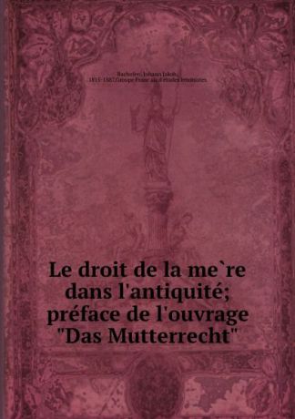 Johann Jakob Bachofen Le droit de la mere dans l.antiquite; preface de l.ouvrage "Das Mutterrecht"