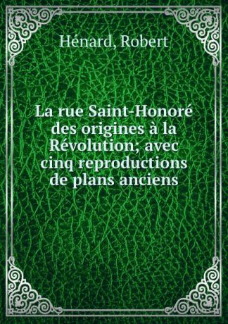 Robert Hénard La rue Saint-Honore des origines a la Revolution; avec cinq reproductions de plans anciens
