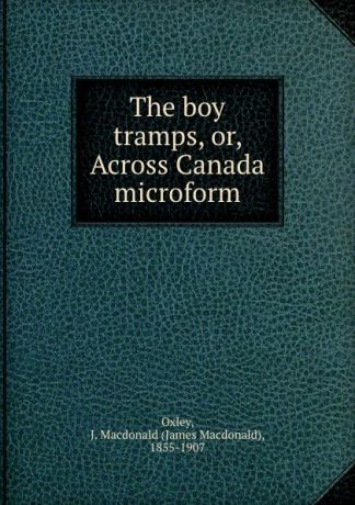 James Macdonald Oxley The boy tramps, or, Across Canada microform