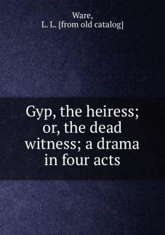 L.L. Ware Gyp, the heiress; or, the dead witness; a drama in four acts