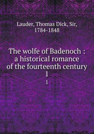 Thomas Dick Lauder The wolfe of Badenoch : a historical romance of the fourteenth century. 1