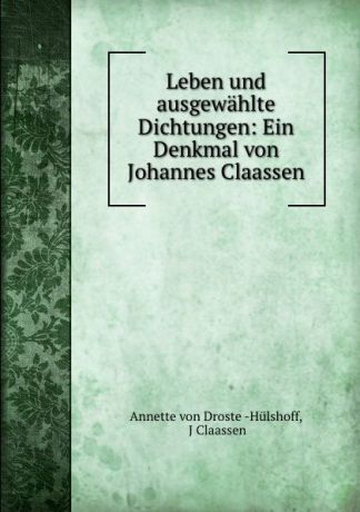 Annette von Droste Hülshoff Leben und ausgewahlte Dichtungen: Ein Denkmal von Johannes Claassen