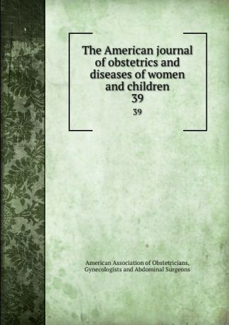 The American journal of obstetrics and diseases of women and children. 39