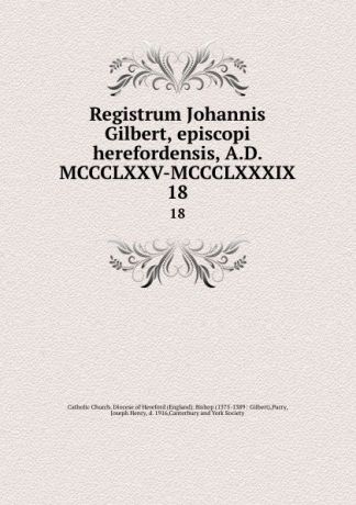 Joseph Henry Parry Registrum Johannis Gilbert, episcopi herefordensis, A.D. MCCCLXXV-MCCCLXXXIX. 18