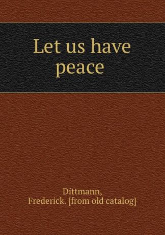 Frederick Dittmann Let us have peace