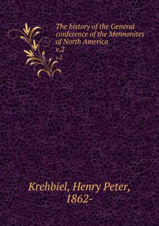 Henry Peter Krehbiel The history of the General conference of the Mennonites of North America. v.2