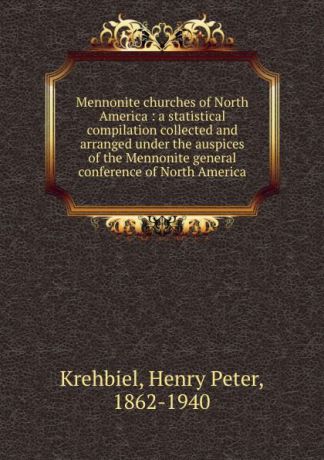 Henry Peter Krehbiel Mennonite churches of North America : a statistical compilation collected and arranged under the auspices of the Mennonite general conference of North America