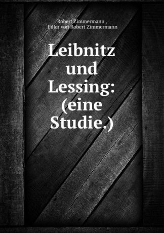 Robert Zimmermann Leibnitz und Lessing: (eine Studie.)