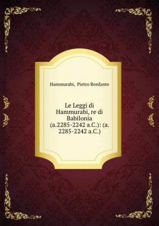 Pietro Bonfante Hammurabi Le Leggi di Hammurabi, re di Babilonia (a.2285-2242 a.C.): (a. 2285-2242 a.C.)