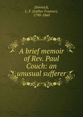 Luther Fraseur Dimmick A brief memoir of Rev. Paul Couch: an unusual sufferer