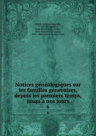 Jacques Augustin Galiffe Notices genealogiques sur les familles genevoises, depuis les premiers temps, jusqu.a nos jours. 6