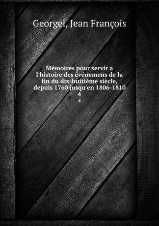 Jean François Georgel Memoires pour servir a l.histoire des evenemens de la fin du dix-huitieme siecle, depuis 1760 jusqu.en 1806-1810. 4