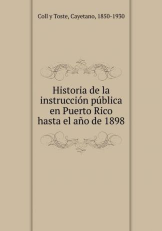 Coll y Toste Historia de la instruccion publica en Puerto Rico hasta el ano de 1898
