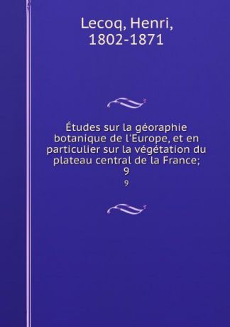 Henri Lecoq Etudes sur la georaphie botanique de l.Europe, et en particulier sur la vegetation du plateau central de la France;. 9