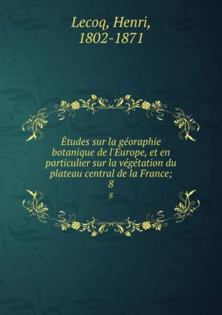 Henri Lecoq Etudes sur la georaphie botanique de l.Europe, et en particulier sur la vegetation du plateau central de la France;. 8