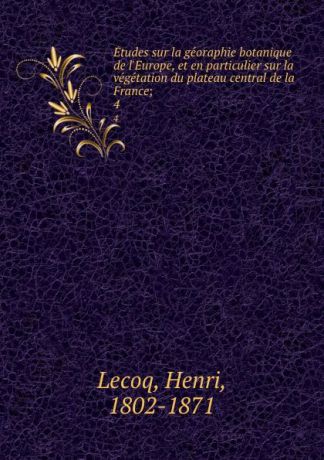 Henri Lecoq Etudes sur la georaphie botanique de l.Europe, et en particulier sur la vegetation du plateau central de la France;. 4