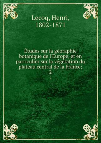 Henri Lecoq Etudes sur la georaphie botanique de l.Europe, et en particulier sur la vegetation du plateau central de la France;. 2