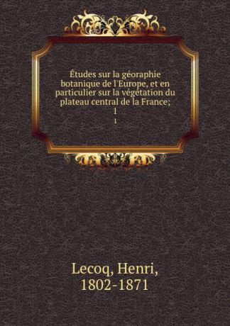 Henri Lecoq Etudes sur la georaphie botanique de l.Europe, et en particulier sur la vegetation du plateau central de la France;. 1