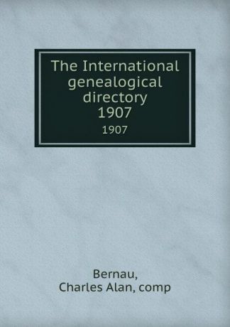 Charles Alan Bernau The International genealogical directory. 1907