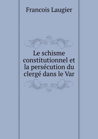 Francois Laugier Le schisme constitutionnel et la persecution du clerge dans le Var