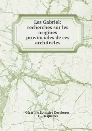 Gérasime Bonnaire Despierres Les Gabriel: recherches sur les origines provinciales de ces architectes