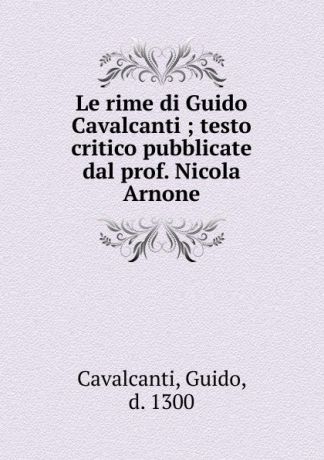 Guido Cavalcanti Le rime di Guido Cavalcanti ; testo critico pubblicate dal prof. Nicola Arnone