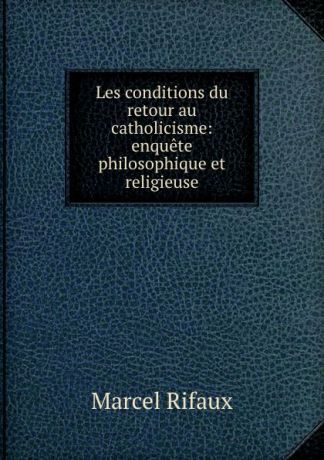 Marcel Rifaux Les conditions du retour au catholicisme: enquete philosophique et religieuse
