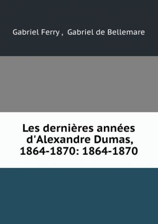 Gabriel Ferry Les dernieres annees d.Alexandre Dumas, 1864-1870: 1864-1870