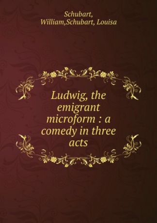 William Schubart Ludwig, the emigrant microform : a comedy in three acts