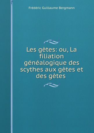 Frédéric Guillaume Bergmann Les getes: ou, La filiation genealogique des scythes aux getes et des getes .