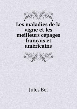 Jules Bel Les maladies de la vigne et les meilleurs cepages francais et americains