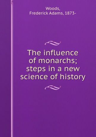 Frederick Adams Woods The influence of monarchs; steps in a new science of history
