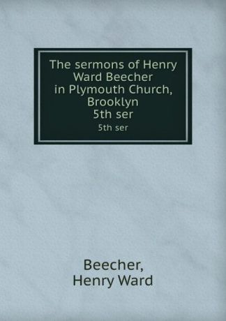 Henry Ward Beecher The sermons of Henry Ward Beecher in Plymouth Church, Brooklyn. 5th ser