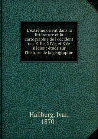Ivar Hallberg L.extreme orient dans la litterature et la cartographie de l.occident des XIIIe, XIVe, et XVe siecles : etude sur l.histoire de la geographie