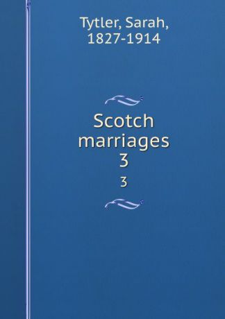 Sarah Tytler Scotch marriages. 3
