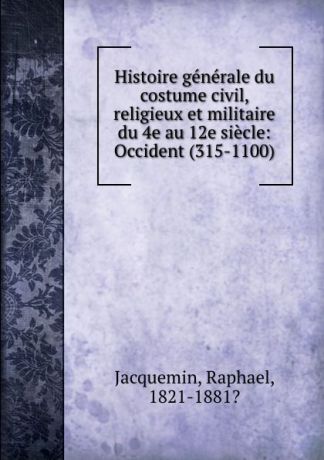 Raphael Jacquemin Histoire generale du costume civil, religieux et militaire du 4e au 12e siecle: Occident (315-1100)