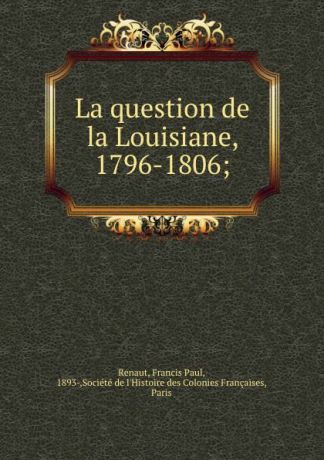 Francis Paul Renaut La question de la Louisiane, 1796-1806;