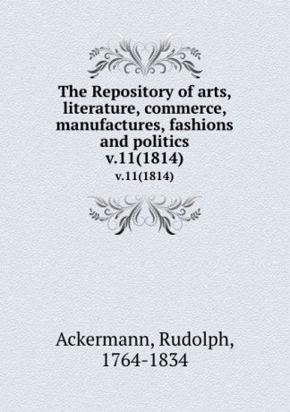 Rudolph Ackermann The Repository of arts, literature, commerce, manufactures, fashions and politics. v.11(1814)