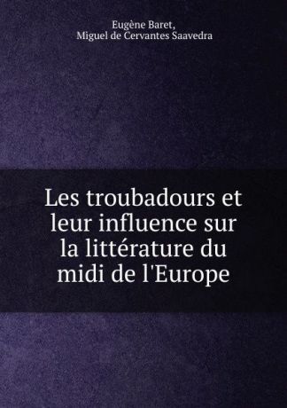 Eugène Baret Les troubadours et leur influence sur la litterature du midi de l.Europe