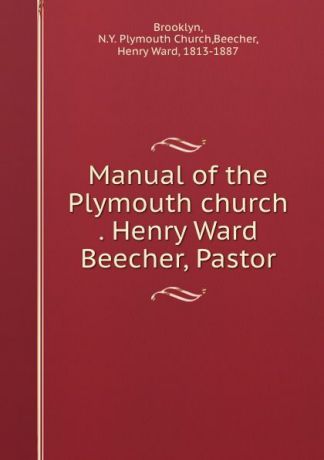 Henry Ward Beecher Manual of the Plymouth church . Henry Ward Beecher, Pastor