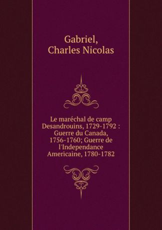 Charles Nicolas Gabriel Le marechal de camp Desandrouins, 1729-1792 : Guerre du Canada, 1756-1760; Guerre de l.Independance Americaine, 1780-1782