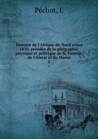 L. Péchot Histoire de l.Afrique du Nord avant 1830, preedee de la geographie physique et politique de la Tunisie, de l.Alerie et du Maroc. 2