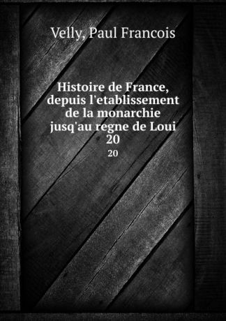 Paul Francois Velly Histoire de France, depuis l.etablissement de la monarchie jusq.au regne de Loui. 20
