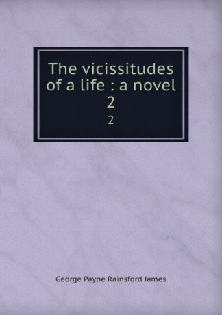 G. P. James The vicissitudes of a life : a novel. 2