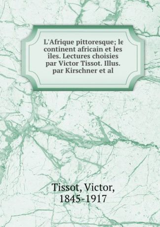 Victor Tissot L.Afrique pittoresque; le continent africain et les iles. Lectures choisies par Victor Tissot. Illus. par Kirschner et al.