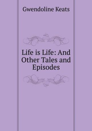Gwendoline Keats Life is Life: And Other Tales and Episodes
