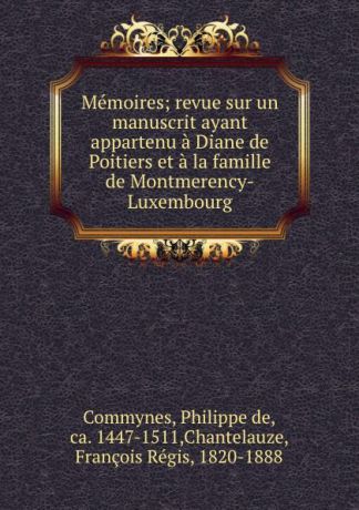 Philippe de Commynes Memoires; revue sur un manuscrit ayant appartenu a Diane de Poitiers et a la famille de Montmerency-Luxembourg