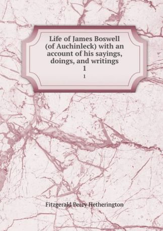 Fitzgerald Percy Hetherington Life of James Boswell (of Auchinleck) with an account of his sayings, doings, and writings. 1