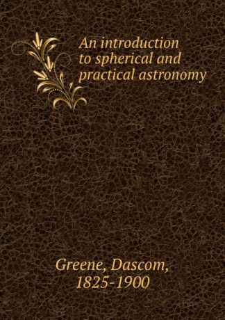 Dascom Greene An introduction to spherical and practical astronomy